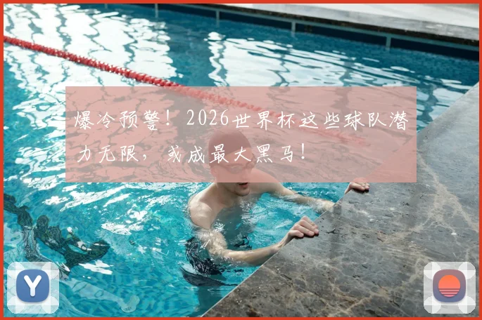 爆冷预警!2026世界杯这些球队潜力无限,或成最大黑马!