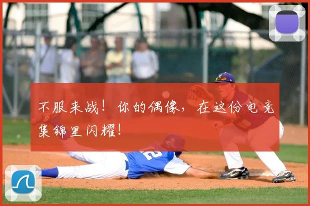 不服来战!你的偶像,在这份电竞集锦里闪耀!