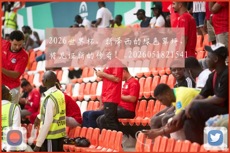 2026世界杯，新泽西的绿色草坪，将见证新的传奇！_20260518215410