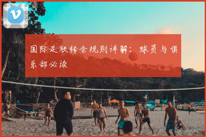 国际足联转会规则详解:球员与俱乐部必读