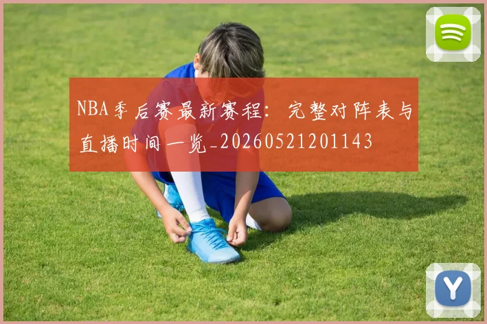 NBA季后赛最新赛程：完整对阵表与直播时间一览_20260521201143