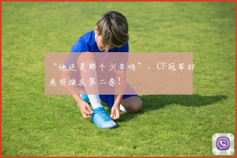 “他还是那个少年吗”,CF冠军杯老将焕发第二春!