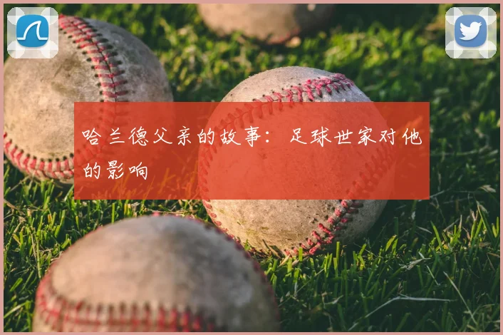 哈兰德父亲的故事:足球世家对他的影响