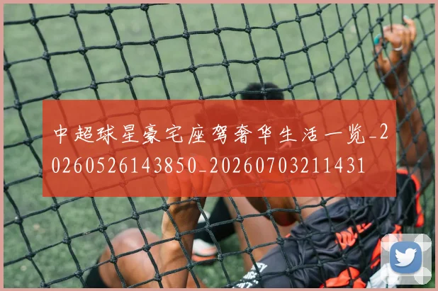 中超球星豪宅座驾奢华生活一览_20260526143850_20260703211431
