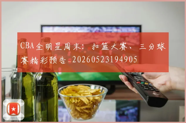 CBA全明星周末:扣篮大赛、三分球赛精彩预告_20260523194905