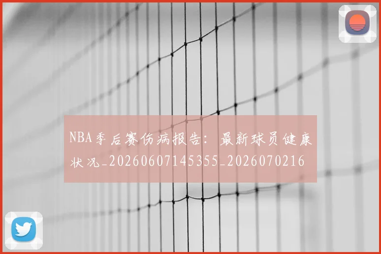 NBA季后赛伤病报告:最新球员健康状况_20260607145355_20260702163947