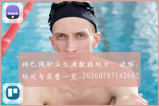 姆巴佩职业生涯数据统计:进球、助攻与荣誉一览_20260707142605