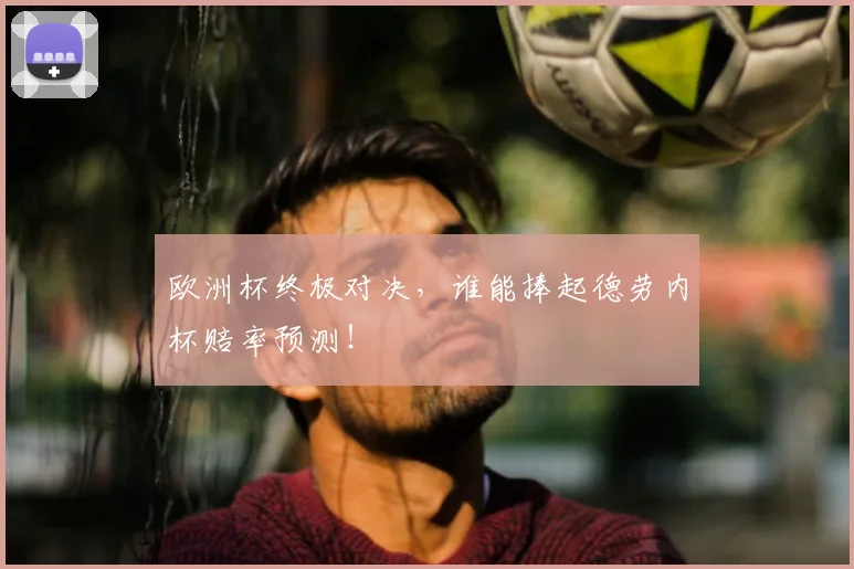 欧洲杯终极对决,谁能捧起德劳内杯赔率预测!