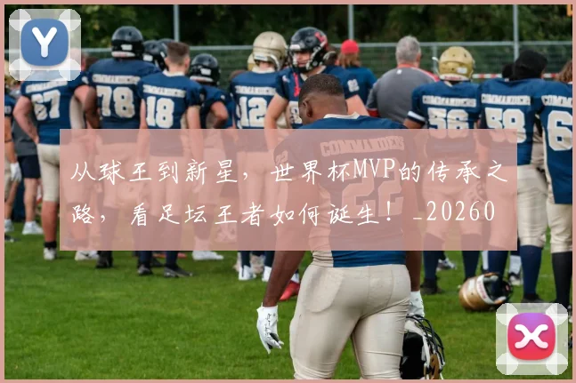 从球王到新星,世界杯MVP的传承之路,看足坛王者如何诞生!_20260704164119