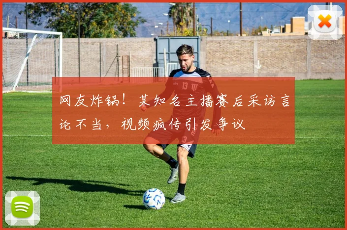 网友炸锅!某知名主播赛后采访言论不当,视频疯传引发争议