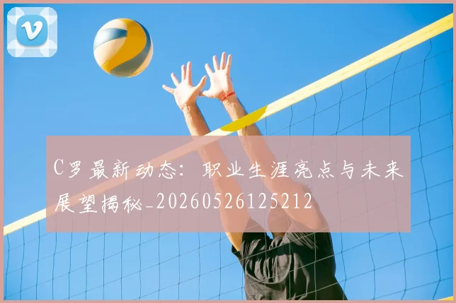 C罗最新动态:职业生涯亮点与未来展望揭秘_20260526125212