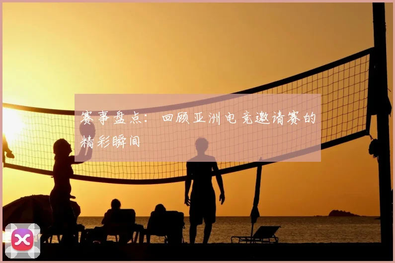赛事盘点:回顾亚洲电竞邀请赛的精彩瞬间