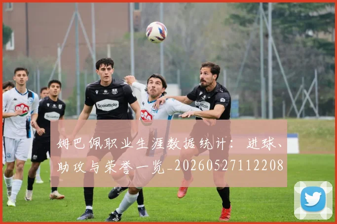 姆巴佩职业生涯数据统计:进球、助攻与荣誉一览_20260527112208
