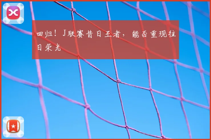 回归！J联赛昔日王者，能否重现往日荣光