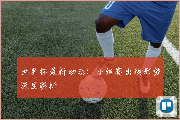 世界杯最新动态:小组赛出线形势深度解析