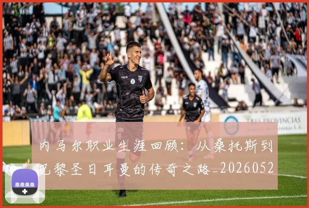 内马尔职业生涯回顾:从桑托斯到巴黎圣日耳曼的传奇之路_20260529200243_20260704172606