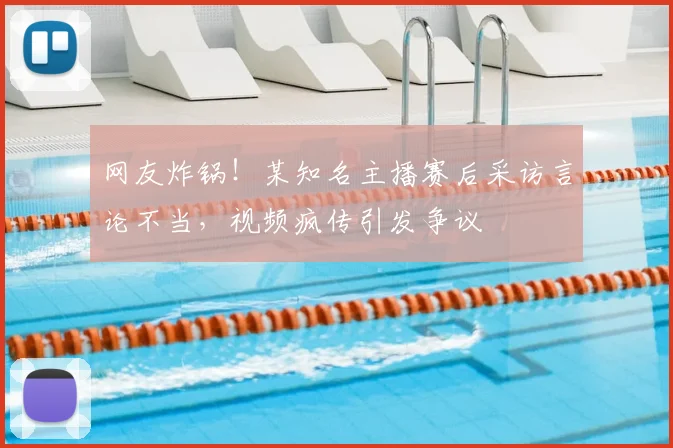 网友炸锅!某知名主播赛后采访言论不当,视频疯传引发争议