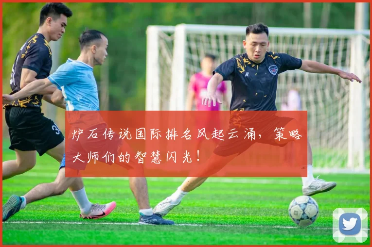 炉石传说国际排名风起云涌,策略大师们的智慧闪光!