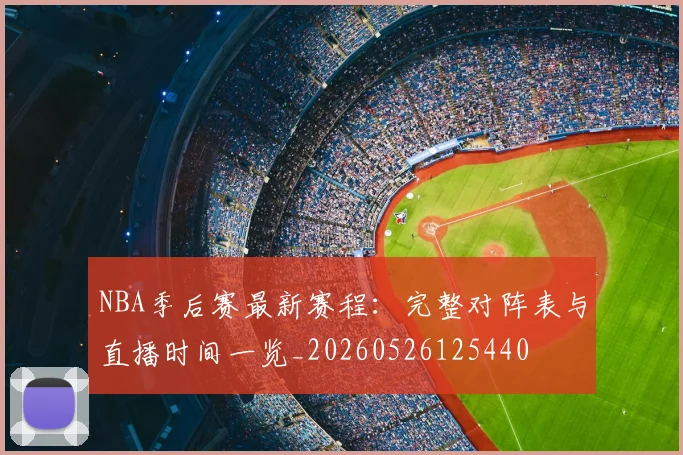 NBA季后赛最新赛程：完整对阵表与直播时间一览_20260526125440