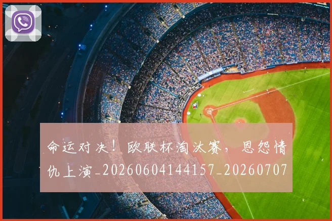 命运对决！欧联杯淘汰赛，恩怨情仇上演_20260604144157_20260707012409