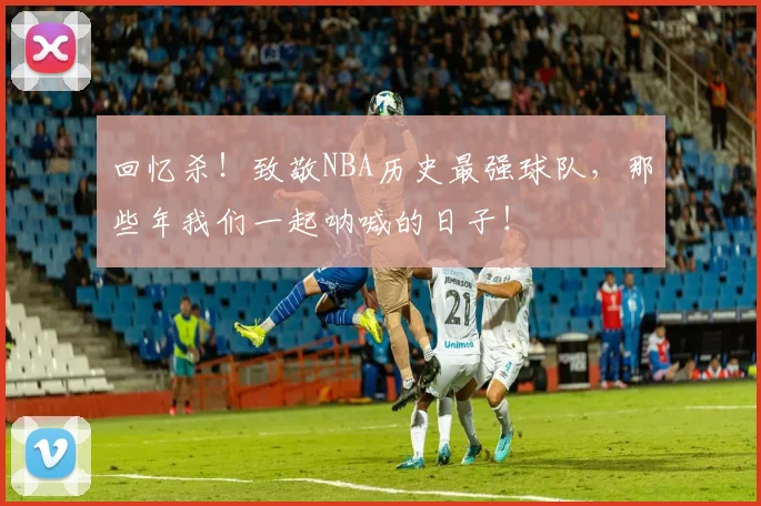 回忆杀！致敬NBA历史最强球队，那些年我们一起呐喊的日子！