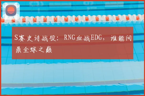 S赛史诗战役：RNG血战EDG，谁能问鼎全球之巅