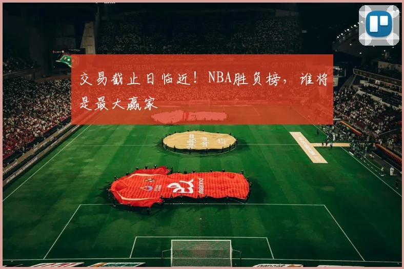 交易截止日临近！NBA胜负榜，谁将是最大赢家