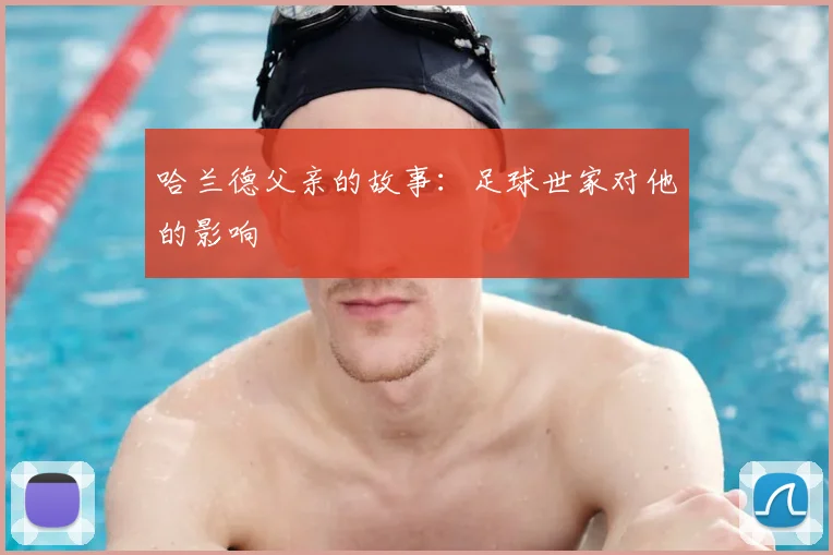 哈兰德父亲的故事:足球世家对他的影响