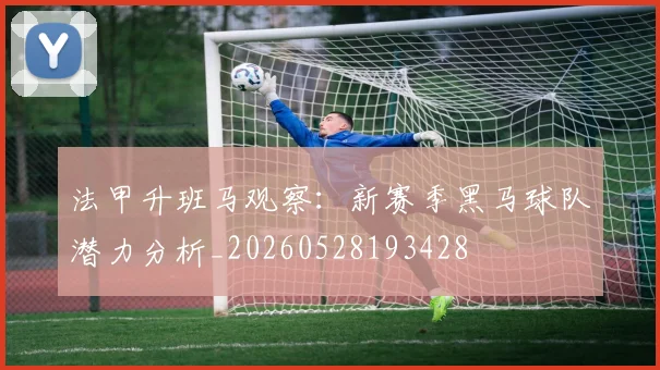 法甲升班马观察:新赛季黑马球队潜力分析_20260528193428