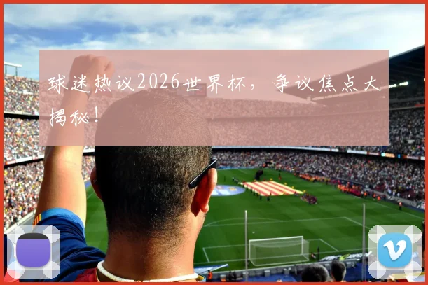 球迷热议2026世界杯,争议焦点大揭秘!