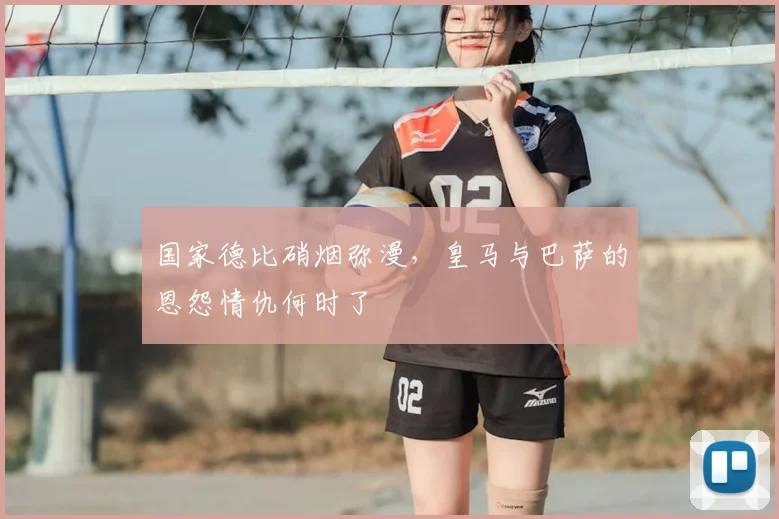 国家德比硝烟弥漫,皇马与巴萨的恩怨情仇何时了
