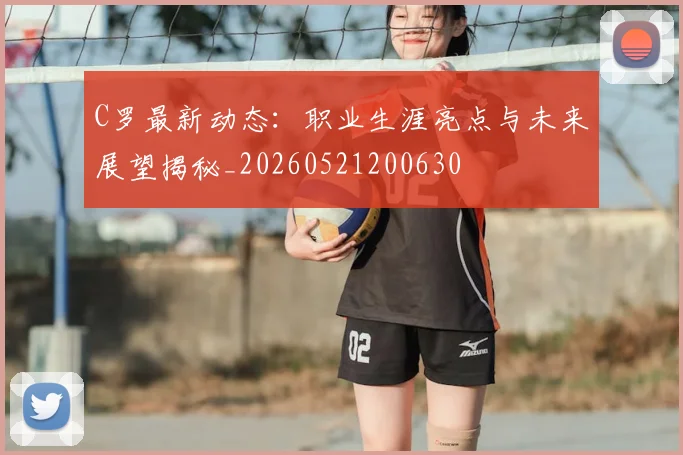 C罗最新动态:职业生涯亮点与未来展望揭秘_20260521200630
