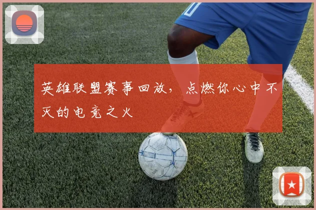 英雄联盟赛事回放，点燃你心中不灭的电竞之火