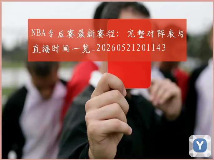 NBA季后赛最新赛程:完整对阵表与直播时间一览_20260521201143