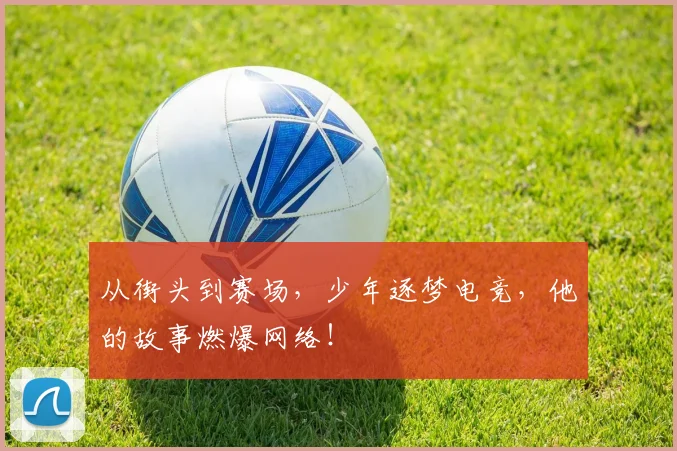 从街头到赛场,少年逐梦电竞,他的故事燃爆网络!