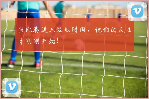 当比赛进入垃圾时间,他们的反击才刚刚开始!