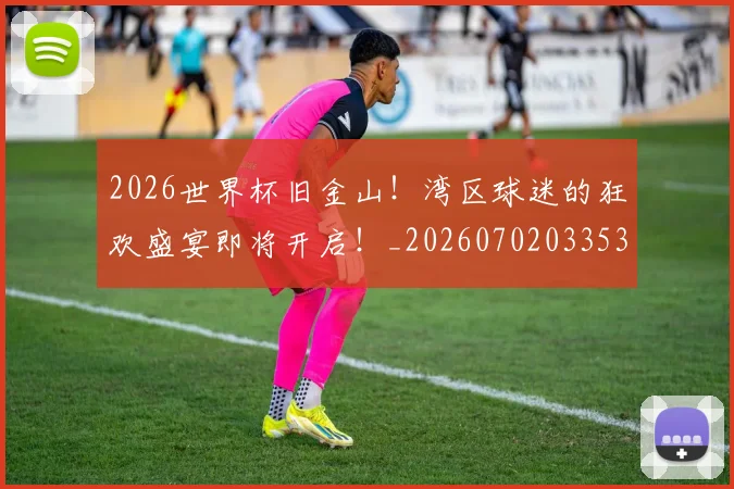 2026世界杯旧金山!湾区球迷的狂欢盛宴即将开启!_20260702033532