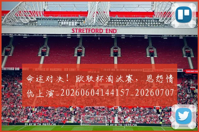 命运对决！欧联杯淘汰赛，恩怨情仇上演_20260604144157_20260707012409