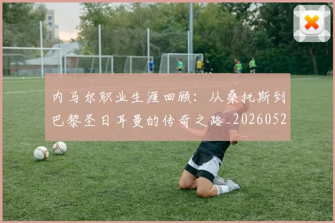 内马尔职业生涯回顾:从桑托斯到巴黎圣日耳曼的传奇之路_20260527111757_20260704172605