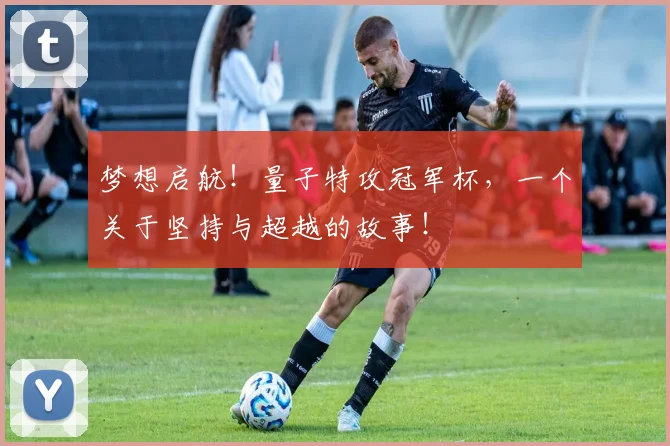 梦想启航!量子特攻冠军杯,一个关于坚持与超越的故事!