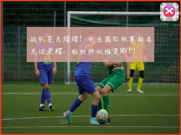 战队星光熠熠!电竞国际联赛排名见证荣耀,粉丝热议谁是MVP!