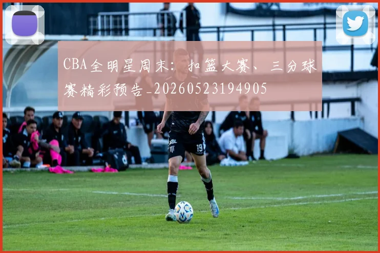 CBA全明星周末:扣篮大赛、三分球赛精彩预告_20260523194905