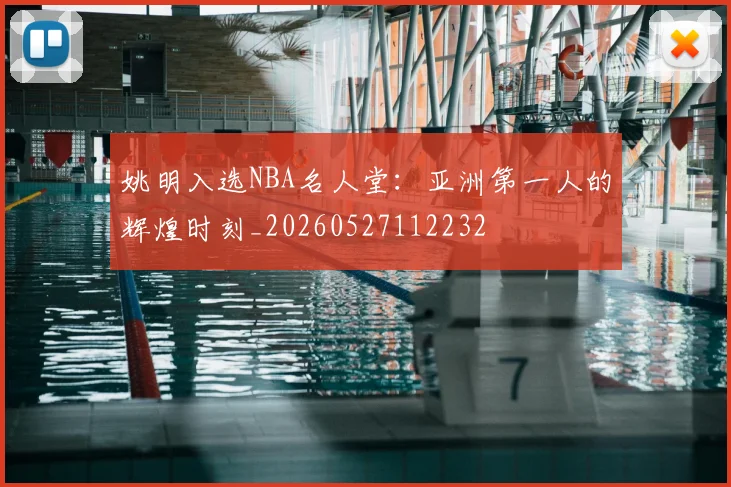 姚明入选NBA名人堂:亚洲第一人的辉煌时刻_20260527112232