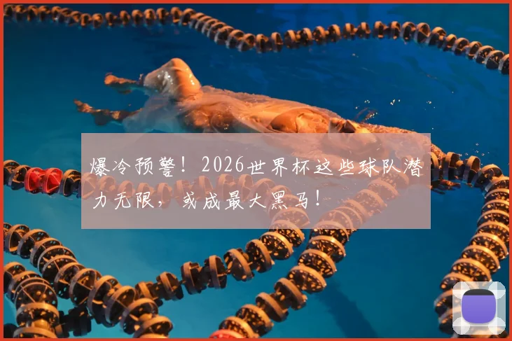 爆冷预警!2026世界杯这些球队潜力无限,或成最大黑马!