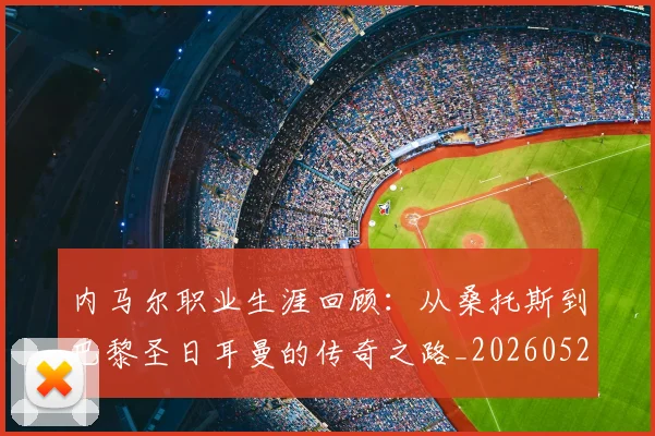 内马尔职业生涯回顾:从桑托斯到巴黎圣日耳曼的传奇之路_20260529200243_20260704172606
