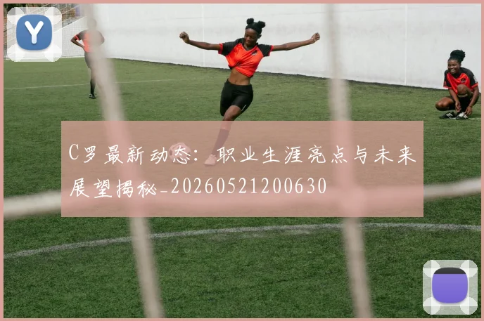 C罗最新动态:职业生涯亮点与未来展望揭秘_20260521200630