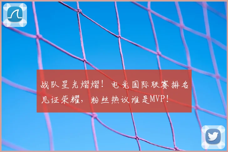 战队星光熠熠!电竞国际联赛排名见证荣耀,粉丝热议谁是MVP!