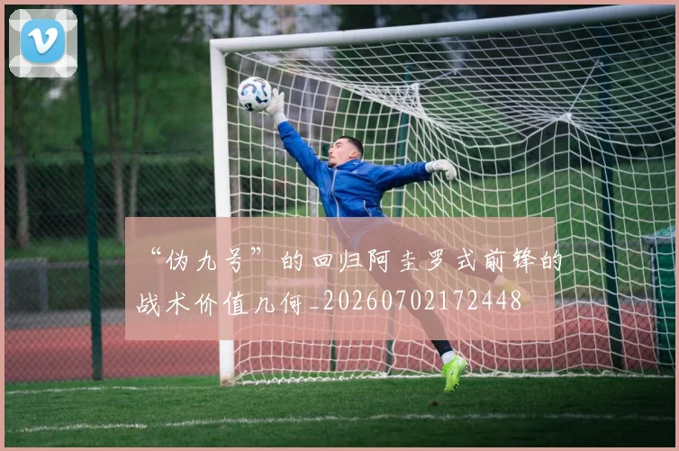 “伪九号”的回归阿圭罗式前锋的战术价值几何_20260702172448