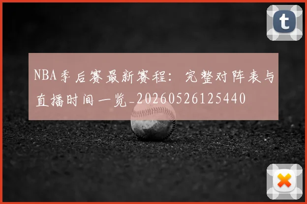 NBA季后赛最新赛程：完整对阵表与直播时间一览_20260526125440