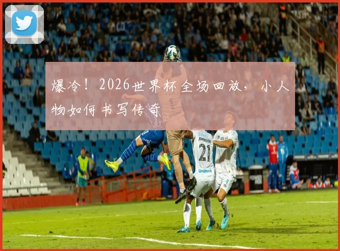 爆冷!2026世界杯全场回放,小人物如何书写传奇